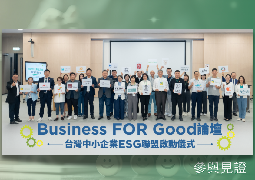 台灣中小企業ESG聯盟成立宣示暨合影 。由B型企業協會張大為創會理事長，及B型企業協會陳昱築理事長與嘉威聯合會計師事務所張威珍所長及特助張宏尉帶領，政大信義書院別蓮蒂執行長、臺灣精品品牌協會蔡惠卿理事長、財團法人中衛發展中心洪柏聲協理、王道商業銀行副總經理唐若衡、Impact Hub Taipei 的共同創辦人暨營運長張士庭、昶虹貿易董事長施心媛、優織隆企業執行副總謝煥麒、嘉澎塑膠執行總監冉祥蕾、美科實業永續長簡秀芬、台北永續發展扶輪社柯俊傑會長、政大卓萃會的林東慶會長、政大創友會活動長蔡子建、馳綠國際品牌策略部資深經理卓香瑩、DOMI 綠然執行長連庭凱、5% Design Action 社會設計平台執行長楊振甫、茶籽堂的永續發展總監張瑋珊、綠藤生物科技永續發展經理顏寧、安口食品機械歐陽志成總經理、創奇科技行銷王淑芳執行長、B型顧問林瑋鍾及陳姝娟，一同上台宣示加入聯盟，並啟動Business FOR Good 計畫！